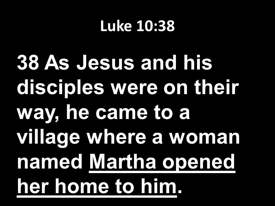 Luke 10:38 38 As Jesus and his disciples were on their way, he came to a village where a woman named Martha opened her home to him.