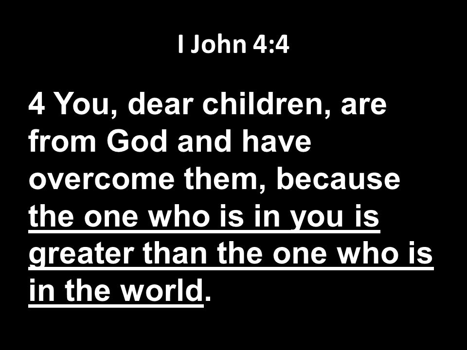 I John 4:4 4 You, dear children, are from God and have overcome them, because the one who is in you is greater than the one who is in the world.