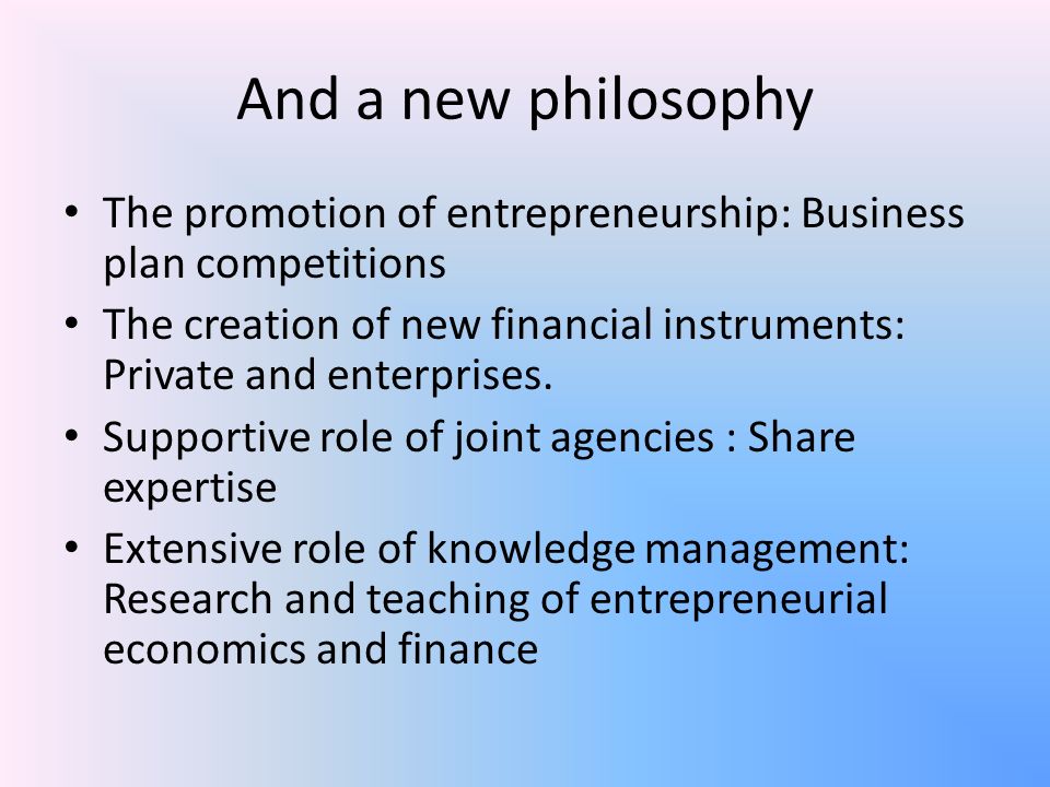 And a new philosophy The promotion of entrepreneurship: Business plan competitions The creation of new financial instruments: Private and enterprises.
