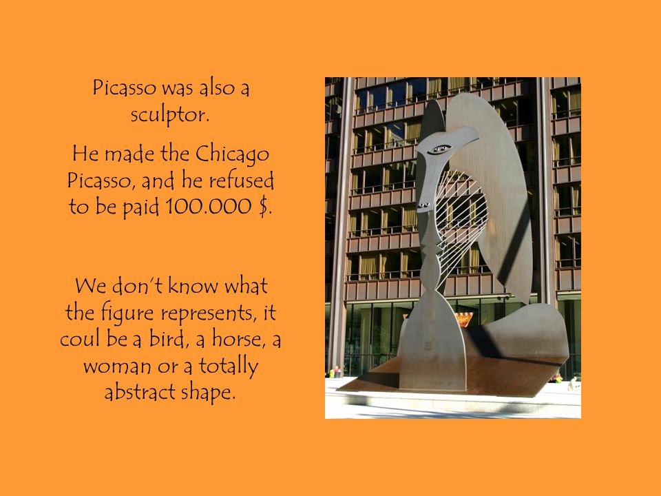 Picasso was also a sculptor. He made the Chicago Picasso, and he refused to be paid $.