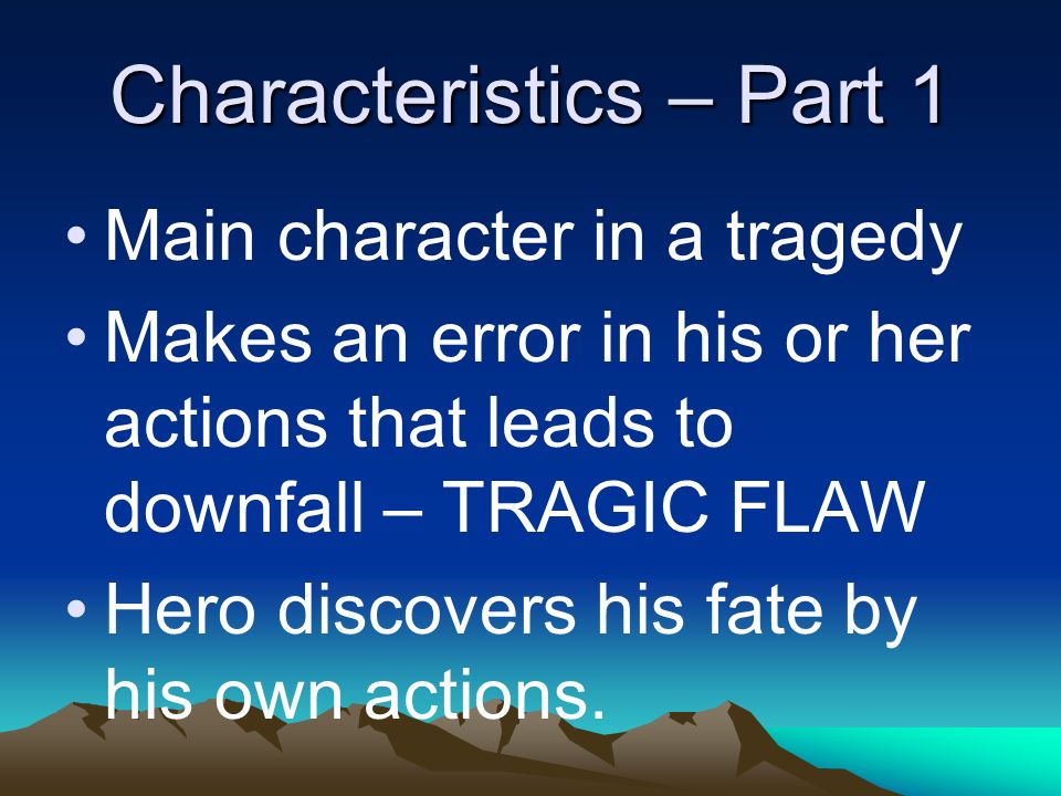 Characteristics – Part 1 Main character in a tragedy Makes an error in his or her actions that leads to downfall – TRAGIC FLAW Hero discovers his fate by his own actions.