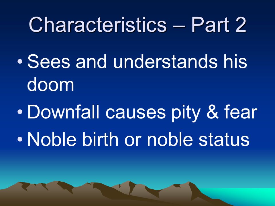 Characteristics – Part 2 Sees and understands his doom Downfall causes pity & fear Noble birth or noble status