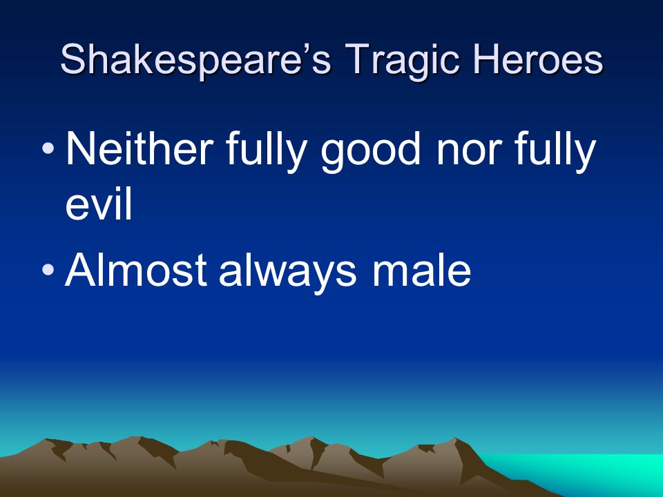 Shakespeare’s Tragic Heroes Neither fully good nor fully evil Almost always male