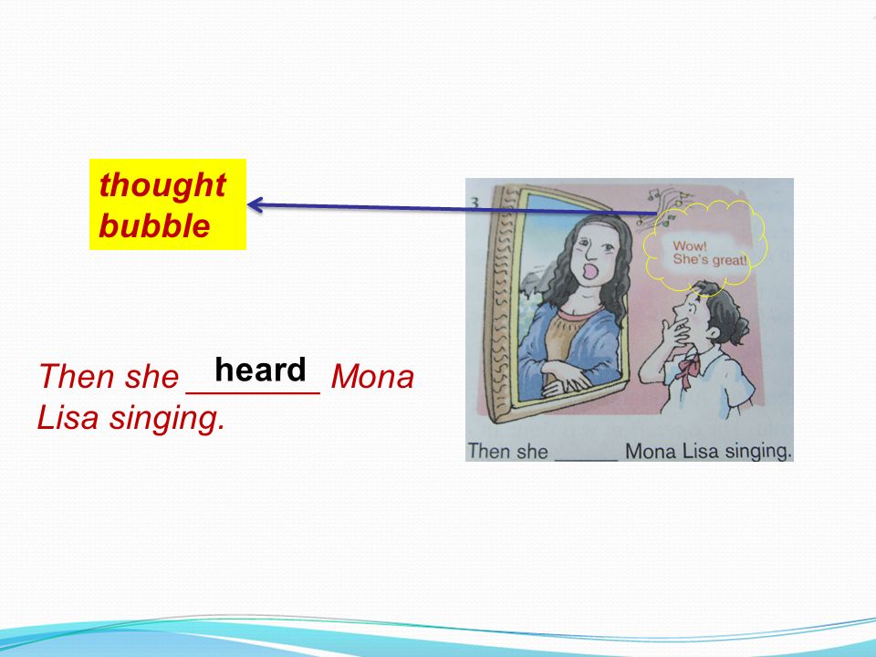 thought bubble Then she _______ Mona Lisa singing. heard