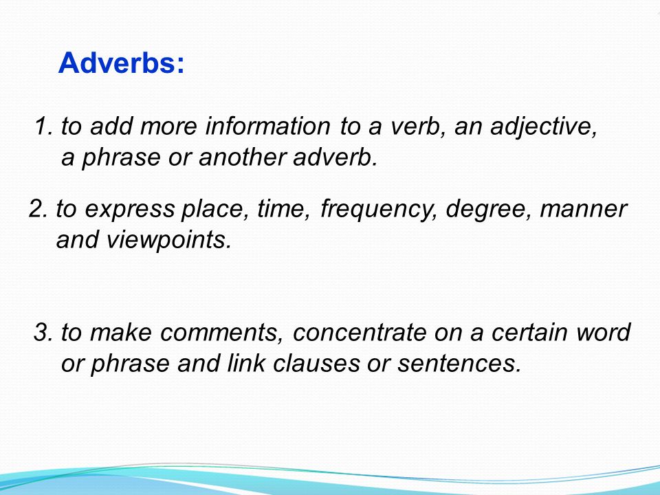 Adverbs: 1. to add more information to a verb, an adjective, a phrase or another adverb.
