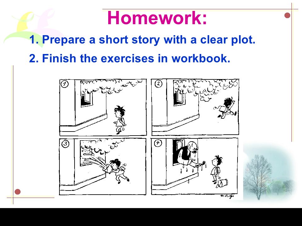 Homework: 1. Prepare a short story with a clear plot. 2. Finish the exercises in workbook.