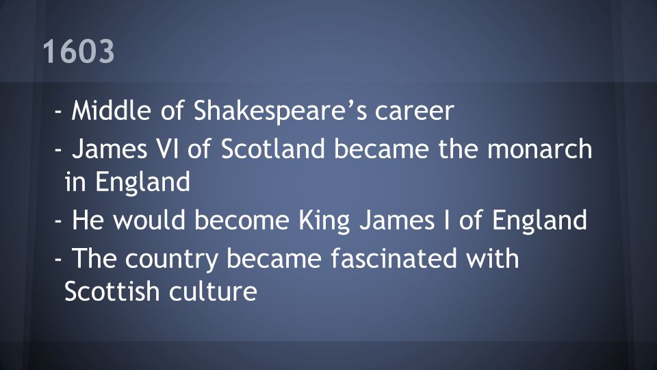 Middle of Shakespeare’s career - James VI of Scotland became the monarch in England - He would become King James I of England - The country became fascinated with Scottish culture