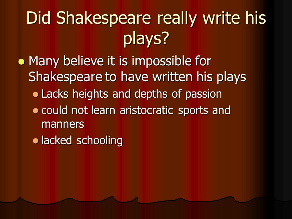 did shakespeare write his own plays The play was published in shakespeare's lifetime and with him as the author the central and key belief for all shakespeare authorship doubters (ie that ws of stratford upon avon is just not the right kind of person to be the author of some of the greatest plays and poems ever written) is fundamentally flawed. did shakespeare write his own plays The play was published in shakespeare's lifetime and with him as the author the central and key belief for all shakespeare authorship doubters (ie that ws of stratford upon avon is just not the right kind of person to be the author of some of the greatest plays and poems ever written) is fundamentally flawed.