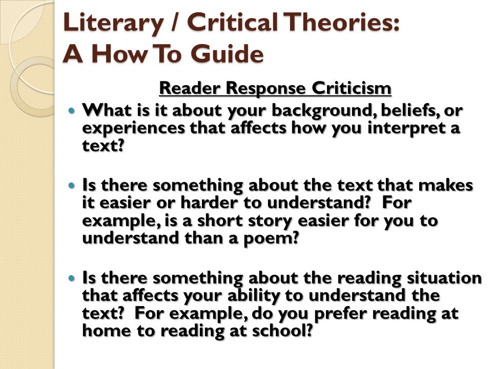 Literary / Critical Theories: A How To Guide Reader Response Criticism What is it about your background, beliefs, or experiences that affects how you interpret a text.