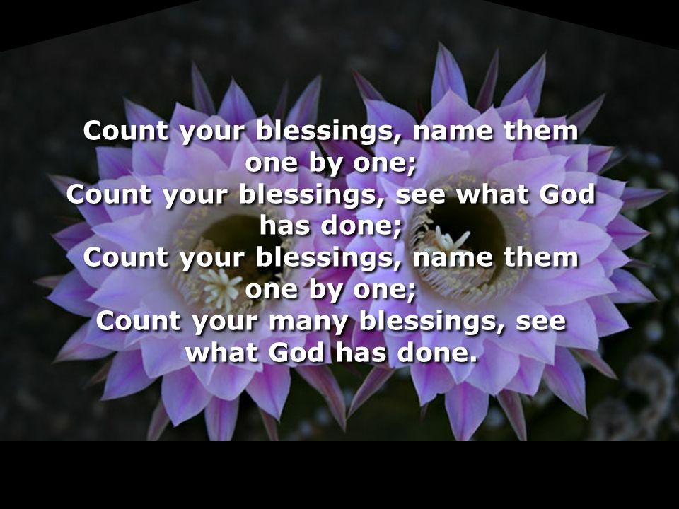 Count your blessings, name them one by one; Count your blessings, see what God has done; Count your blessings, name them one by one; Count your many blessings, see what God has done.