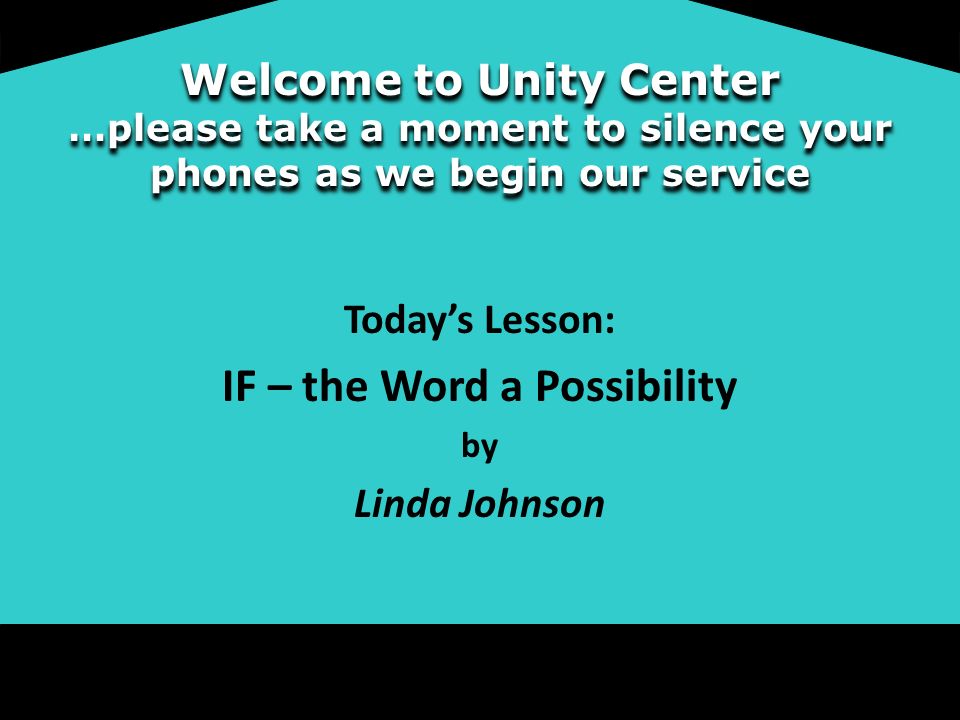 Welcome to Unity Center …please take a moment to silence your phones as we begin our service Today’s Lesson: IF – the Word a Possibility by Linda Johnson
