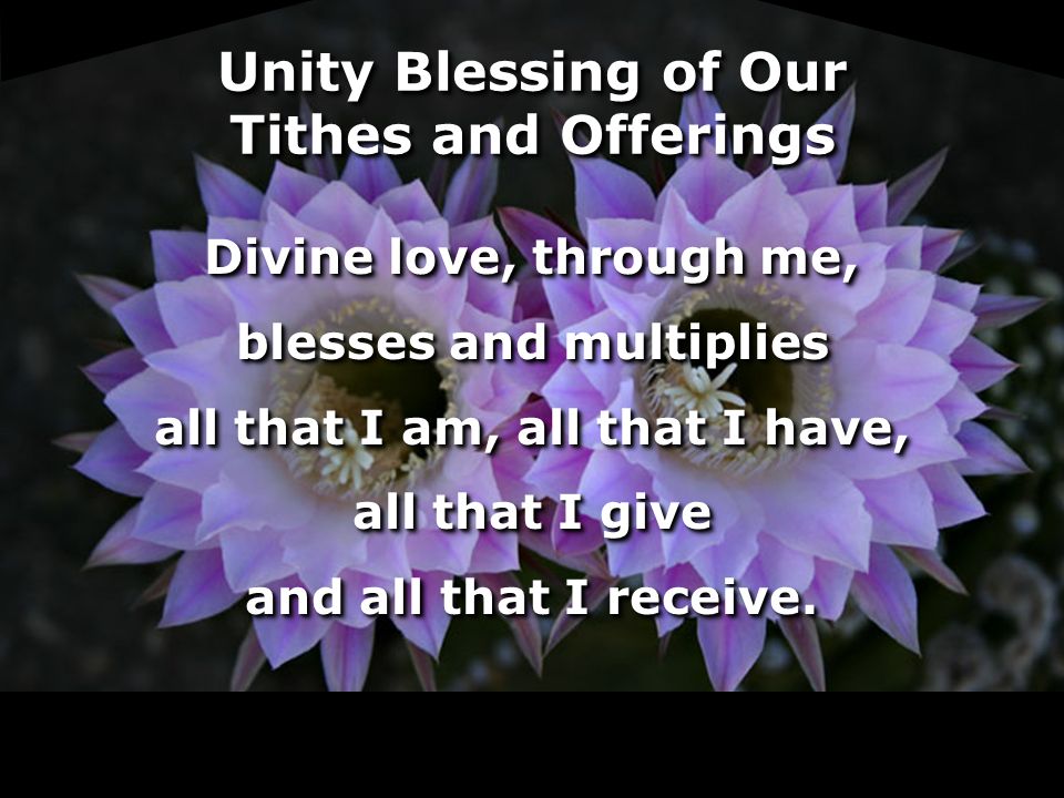 Unity Blessing of Our Tithes and Offerings Divine love, through me, blesses and multiplies all that I am, all that I have, all that I give and all that I receive.