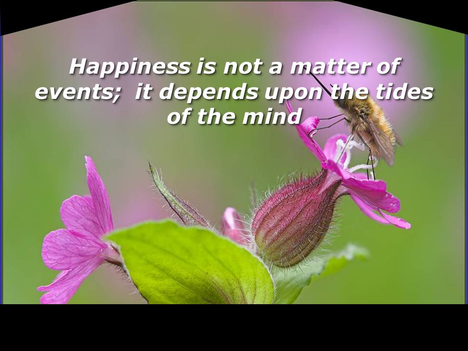 Happiness is not a matter of events; it depends upon the tides of the mind