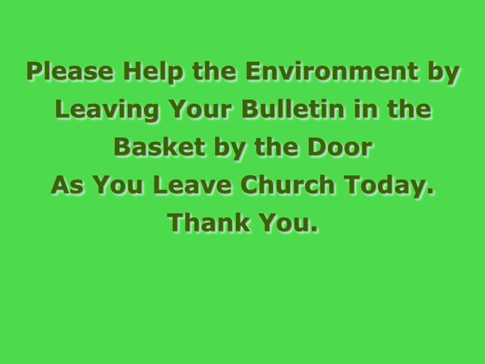 Please Help the Environment by Leaving Your Bulletin in the Basket by the Door As You Leave Church Today.