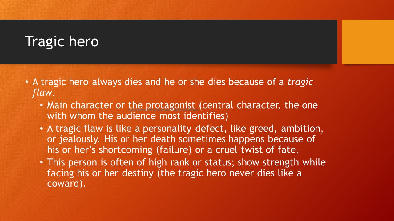 Tragic hero A tragic hero always dies and he or she dies because of a tragic flaw.