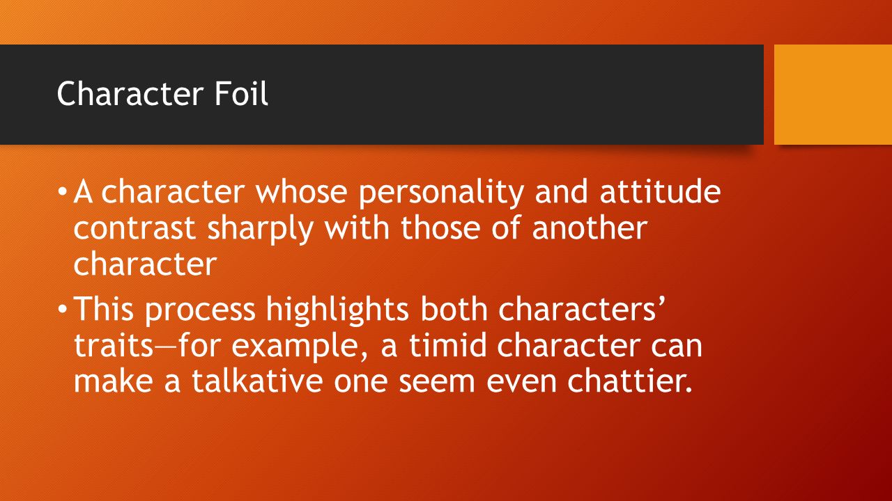 Character Foil A character whose personality and attitude contrast sharply with those of another character This process highlights both characters’ traits—for example, a timid character can make a talkative one seem even chattier.