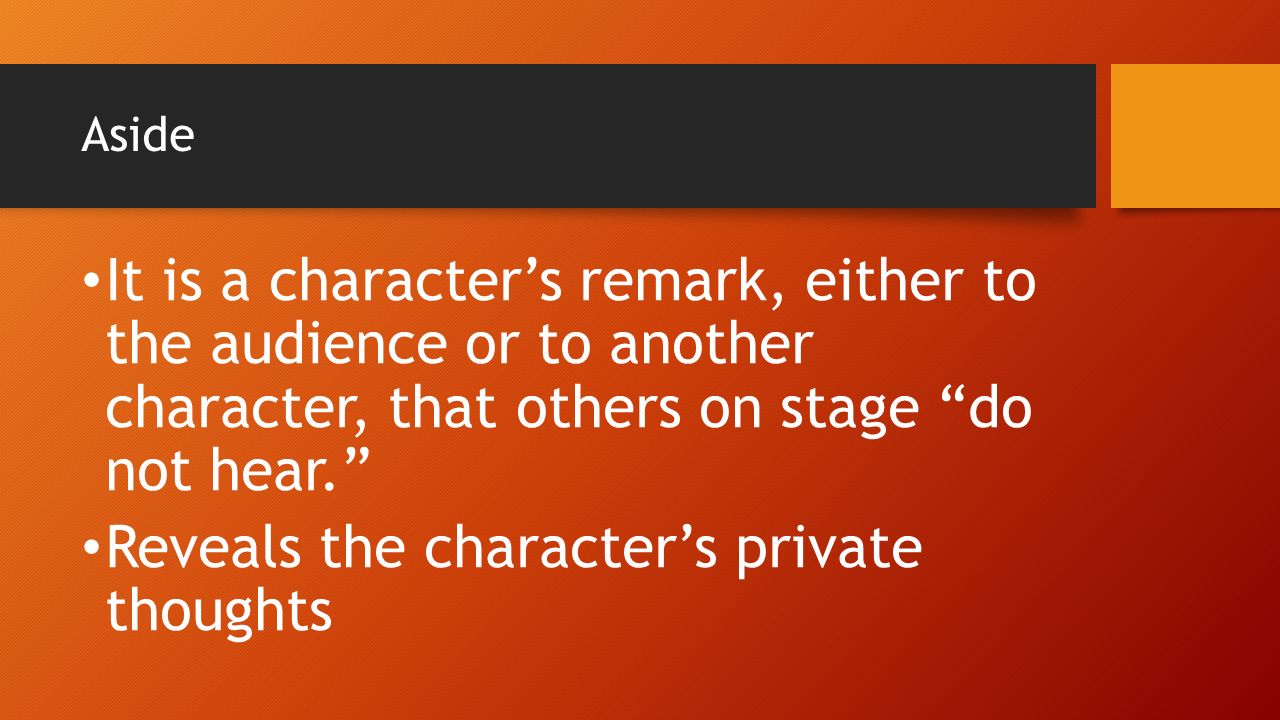 Aside It is a character’s remark, either to the audience or to another character, that others on stage do not hear. Reveals the character’s private thoughts