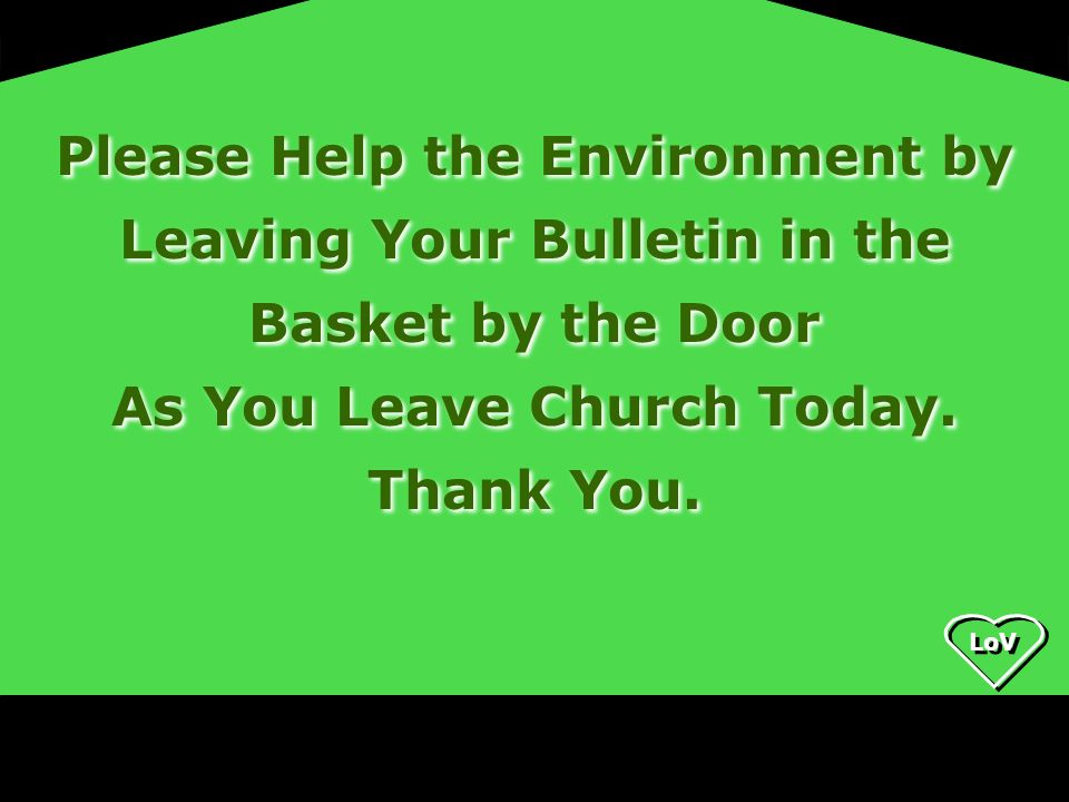 LoV Please Help the Environment by Leaving Your Bulletin in the Basket by the Door As You Leave Church Today.