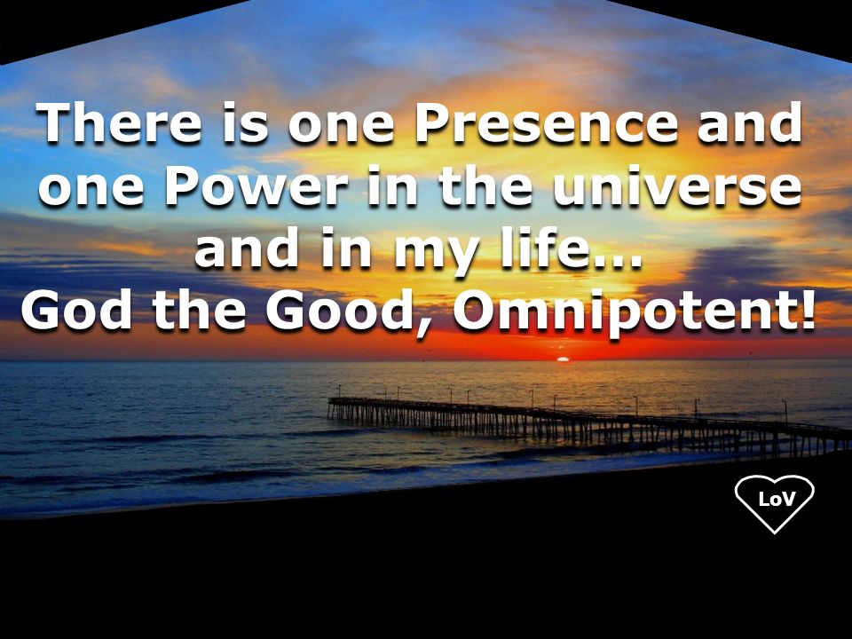 LoV There is one Presence and one Power in the universe and in my life… God the Good, Omnipotent.