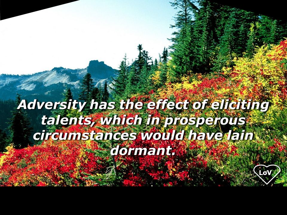 LoV Adversity has the effect of eliciting talents, which in prosperous circumstances would have lain dormant.