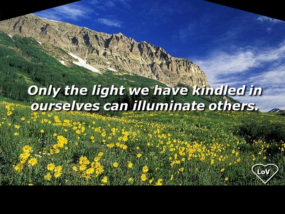 LoV Only the light we have kindled in ourselves can illuminate others.