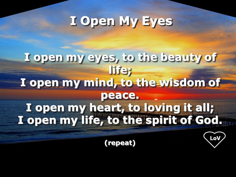 I open my eyes, to the beauty of life; I open my mind, to the wisdom of peace.