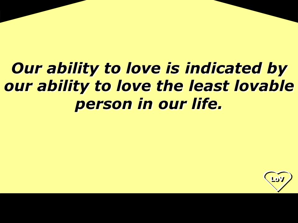 LoV Our ability to love is indicated by our ability to love the least lovable person in our life.