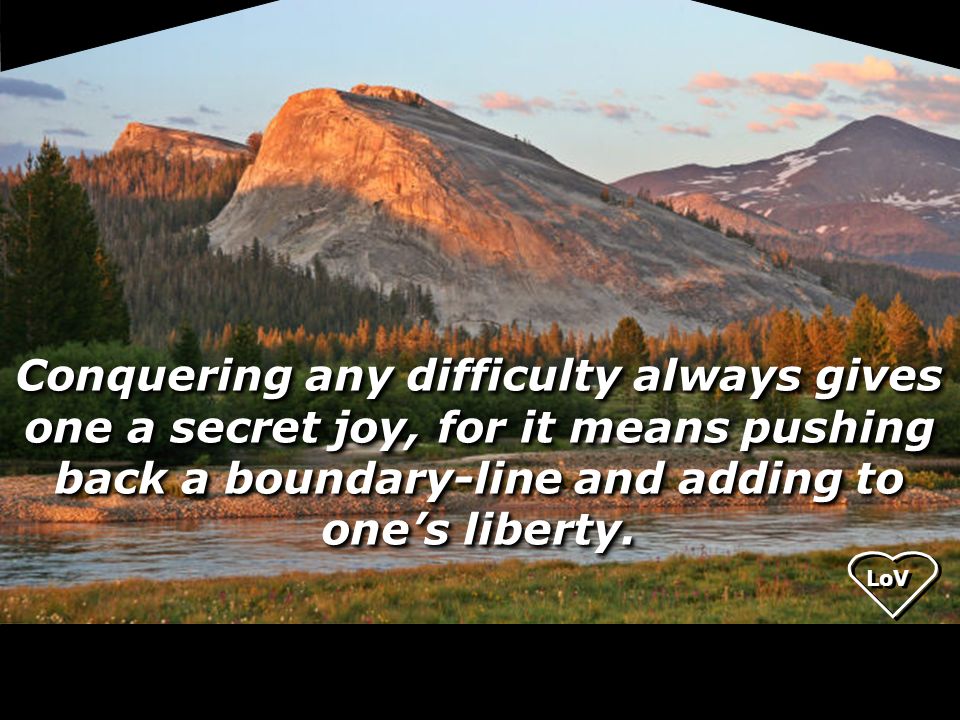 LoV Conquering any difficulty always gives one a secret joy, for it means pushing back a boundary-line and adding to one’s liberty.
