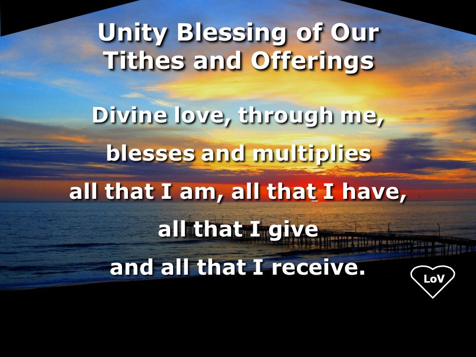 LoV Unity Blessing of Our Tithes and Offerings Divine love, through me, blesses and multiplies all that I am, all that I have, all that I give and all that I receive.