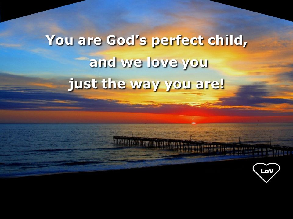 You are God’s perfect child, and we love you just the way you are.