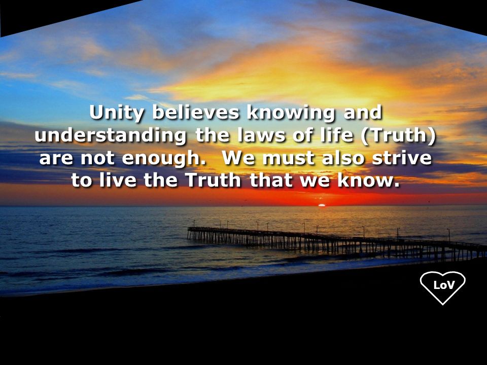 LoV Unity believes knowing and understanding the laws of life (Truth) are not enough.