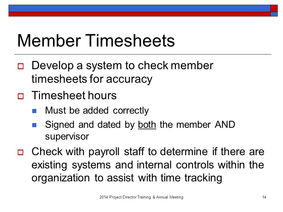 2014 Project Director Training & Annual Meeting14 Member Timesheets  Develop a system to check member timesheets for accuracy  Timesheet hours Must be added correctly Signed and dated by both the member AND supervisor  Check with payroll staff to determine if there are existing systems and internal controls within the organization to assist with time tracking