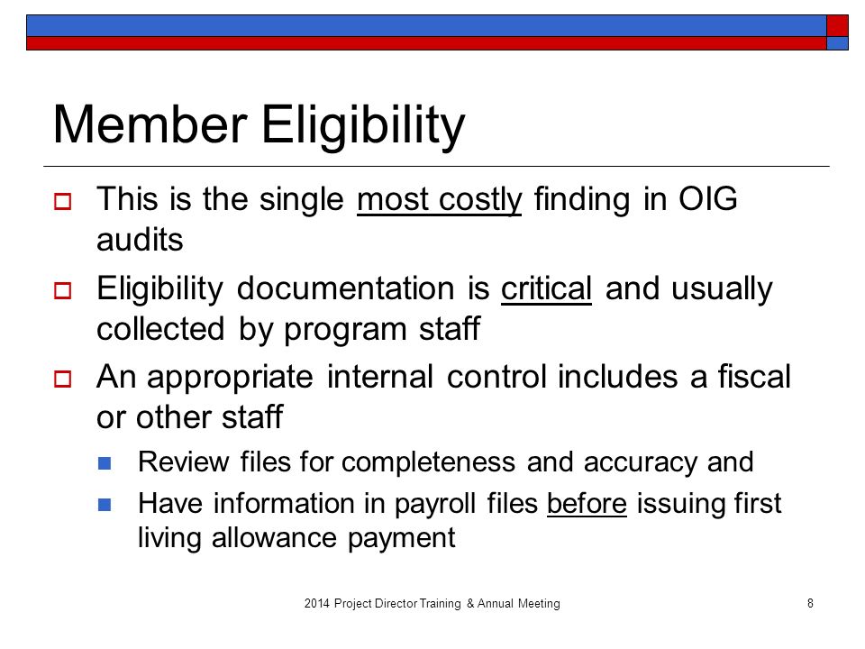 Member Eligibility  This is the single most costly finding in OIG audits  Eligibility documentation is critical and usually collected by program staff  An appropriate internal control includes a fiscal or other staff Review files for completeness and accuracy and Have information in payroll files before issuing first living allowance payment 2014 Project Director Training & Annual Meeting8