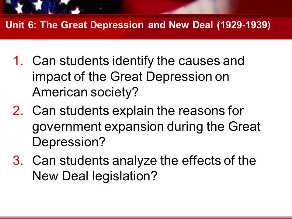 Unit 6: The Great Depression and New Deal ( ) 1.Can students identify the causes and impact of the Great Depression on American society.