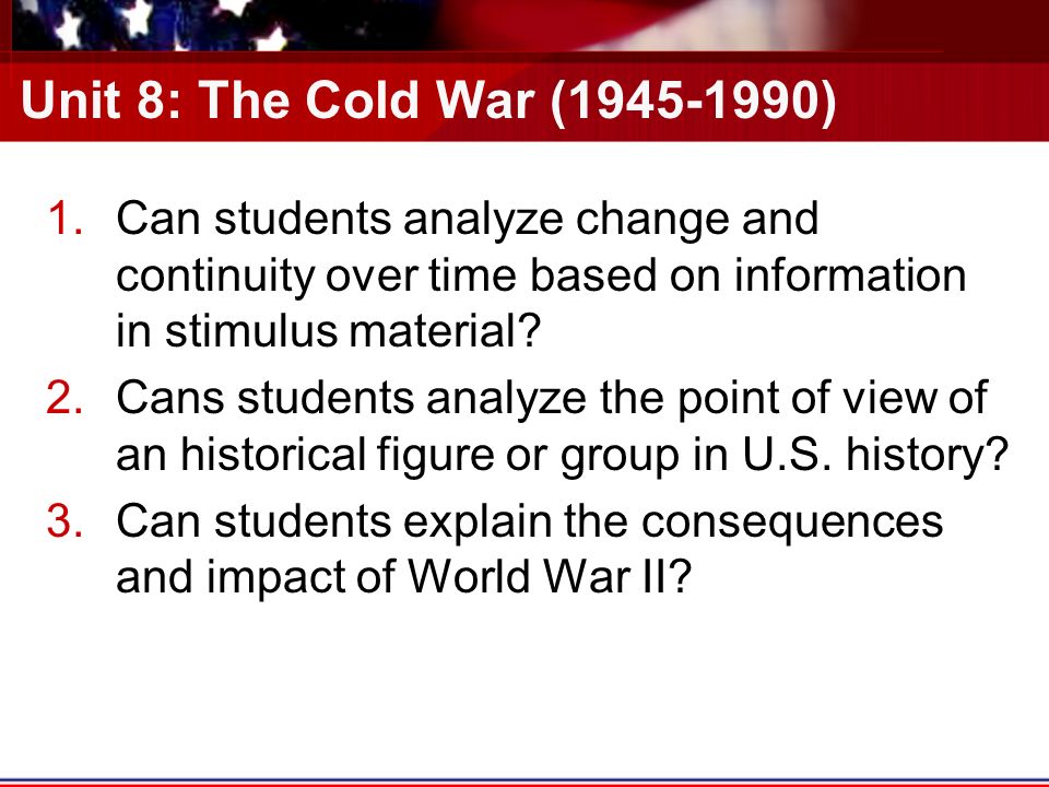 Unit 8: The Cold War ( ) 1.Can students analyze change and continuity over time based on information in stimulus material.