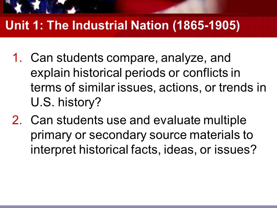 Unit 1: The Industrial Nation ( ) 1.Can students compare, analyze, and explain historical periods or conflicts in terms of similar issues, actions, or trends in U.S.