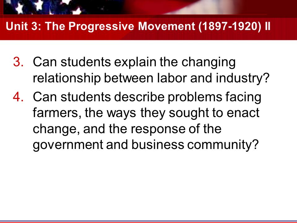 Unit 3: The Progressive Movement ( ) II 3.Can students explain the changing relationship between labor and industry.