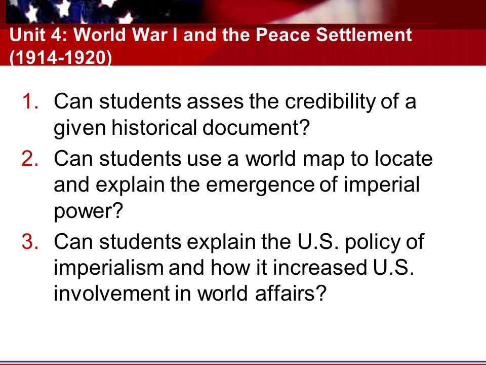 Unit 4: World War I and the Peace Settlement ( ) 1.Can students asses the credibility of a given historical document.