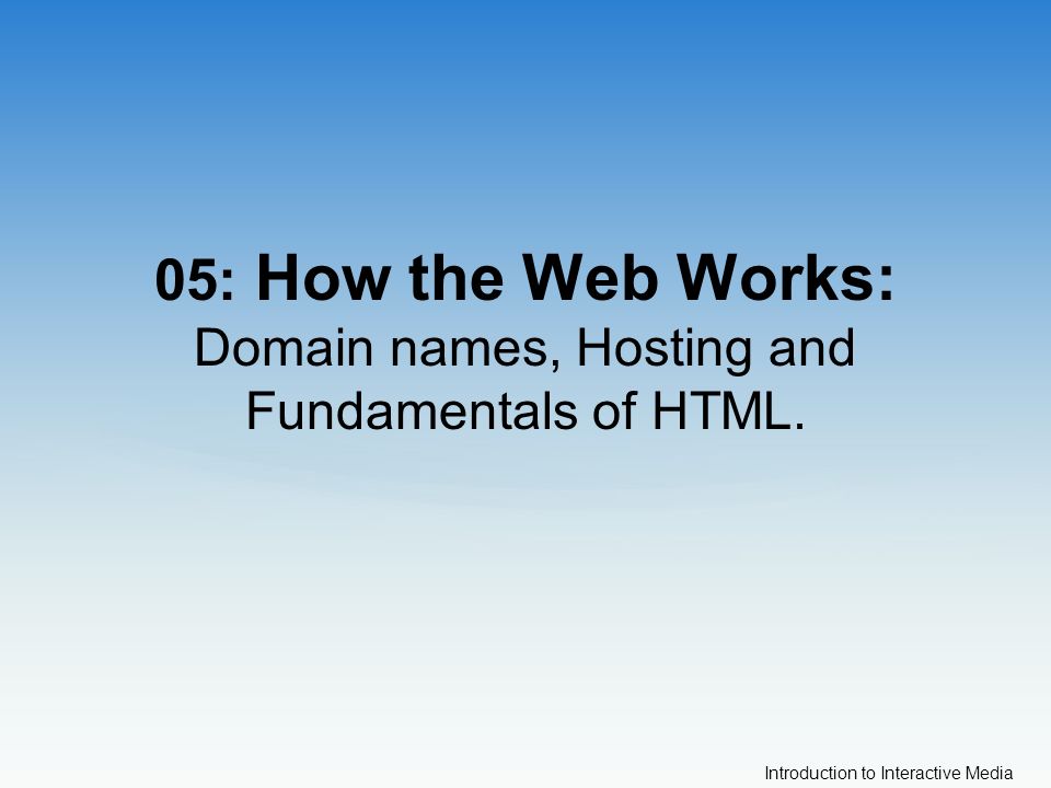 Introduction to Interactive Media 05: How the Web Works: Domain names, Hosting and Fundamentals of HTML.