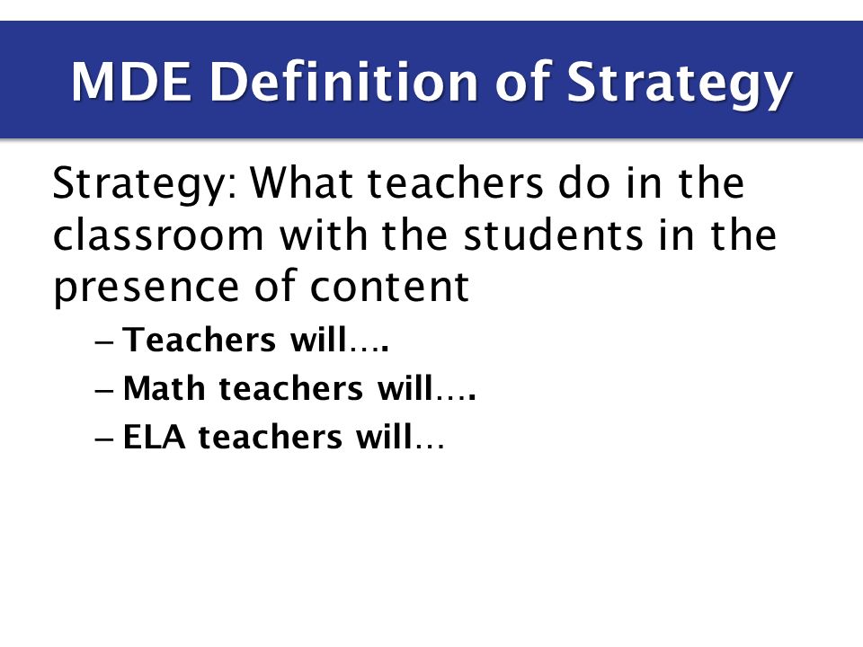 Strategy: What teachers do in the classroom with the students in the presence of content – Teachers will….