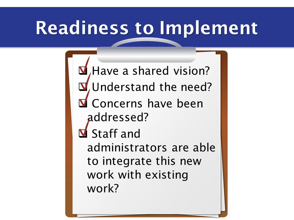 Readiness to Implement  Have a shared vision.  Understand the need.