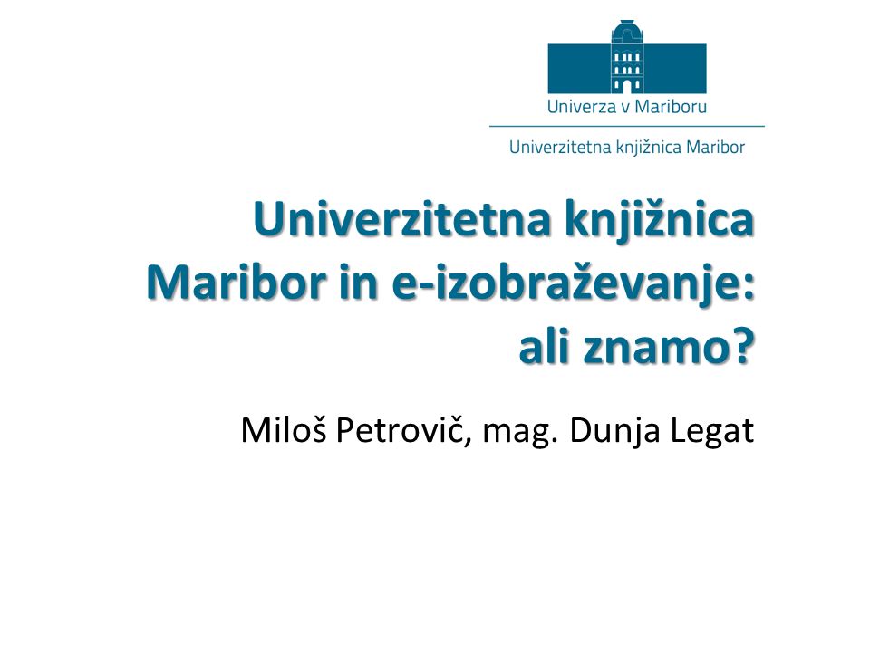 Univerzitetna knjižnica Maribor in e-izobraževanje: ali znamo Miloš Petrovič, mag. Dunja Legat