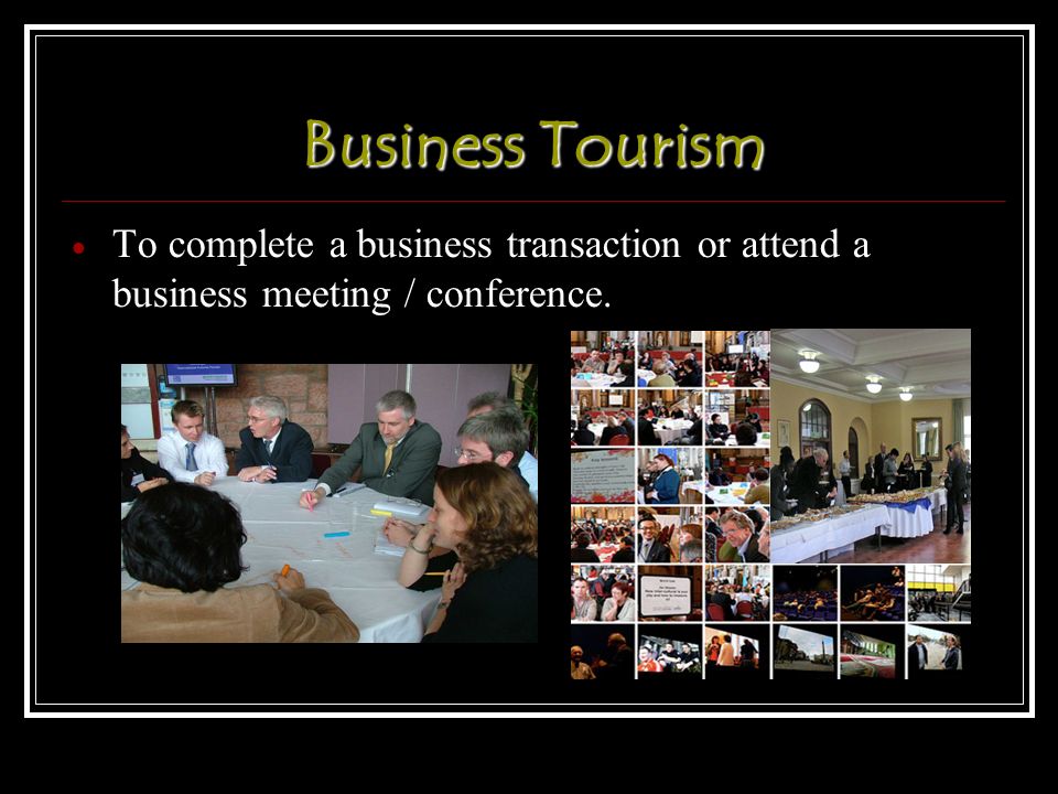 Business Tourism  To complete a business transaction or attend a business meeting / conference.