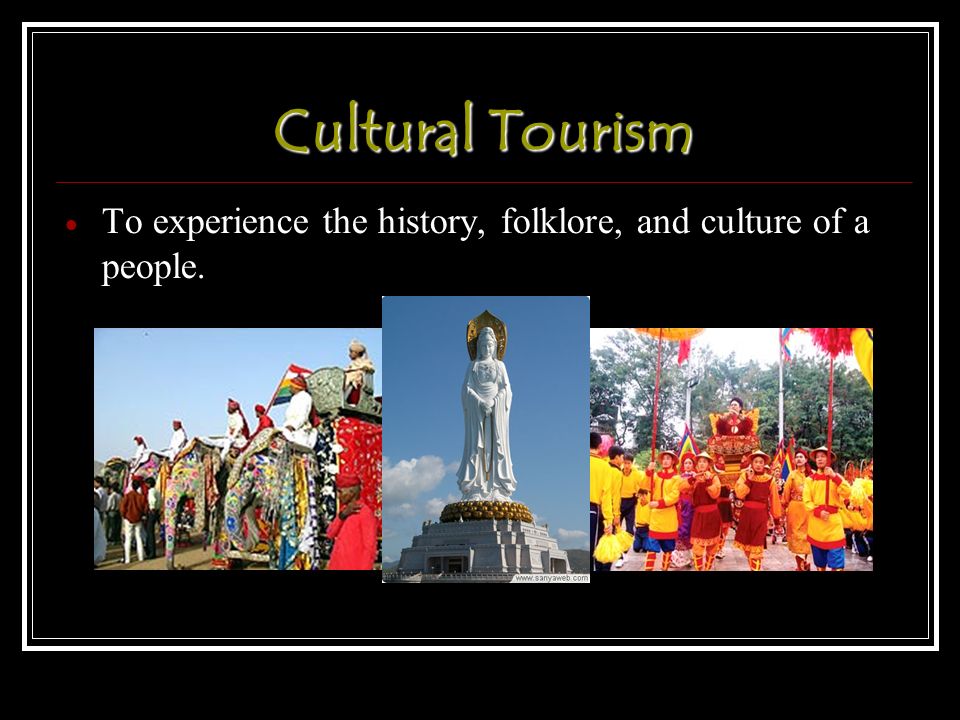 Cultural Tourism  To experience the history, folklore, and culture of a people.