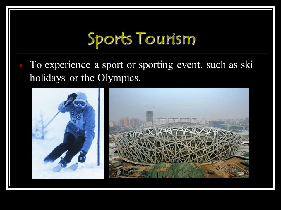 Sports Tourism  To experience a sport or sporting event, such as ski holidays or the Olympics.