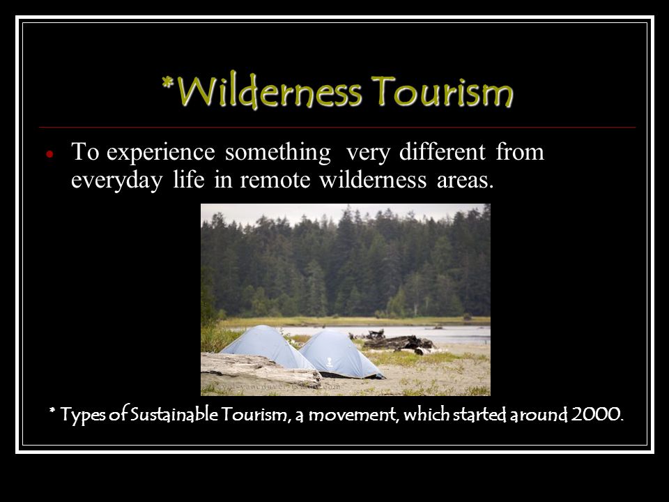 *Wilderness Tourism  To experience something very different from everyday life in remote wilderness areas.