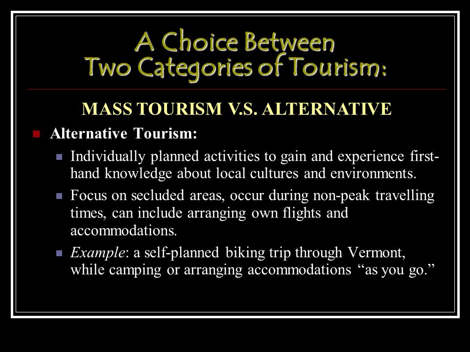 A Choice Between Two Categories of Tourism: Alternative Tourism: Individually planned activities to gain and experience first- hand knowledge about local cultures and environments.