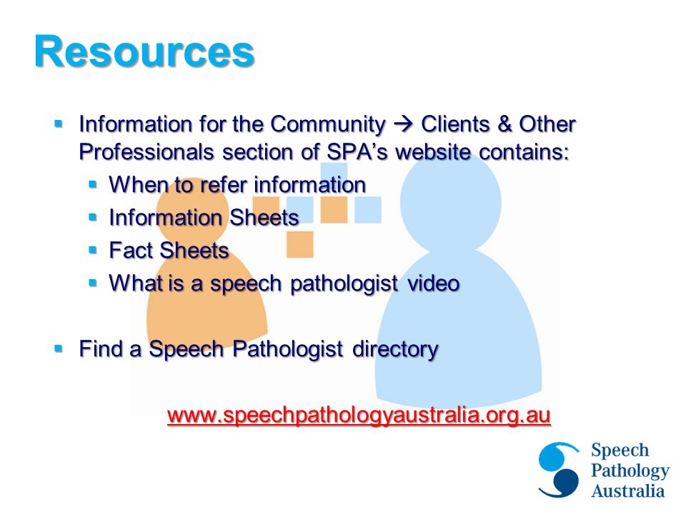 Resources Resources  Information for the Community  Clients & Other Professionals section of SPA’s website contains:  When to refer information  Information Sheets  Fact Sheets  What is a speech pathologist video  Find a Speech Pathologist directory