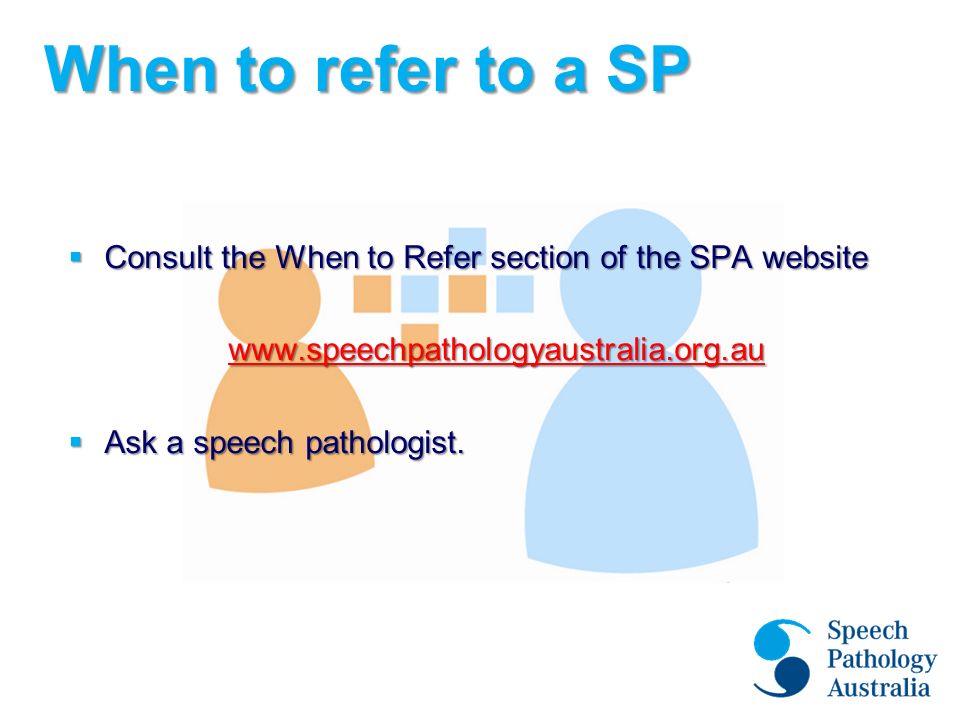 When to refer to a SP  Consult the When to Refer section of the SPA website    Ask a speech pathologist.