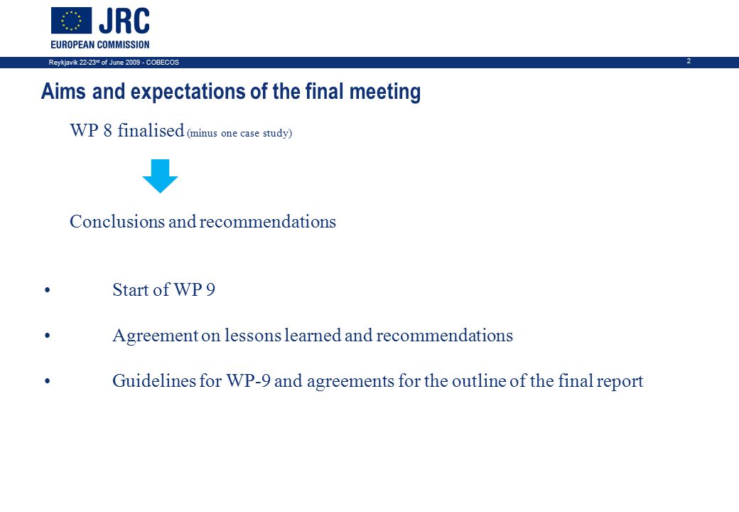 Reykjavik rd of June COBECOS 2 Aims and expectations of the final meeting WP 8 finalised (minus one case study) Conclusions and recommendations Start of WP 9 Agreement on lessons learned and recommendations Guidelines for WP-9 and agreements for the outline of the final report